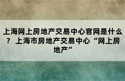 上海网上房地产交易中心官网是什么？ 上海市房地产交易中心“网上房地产”